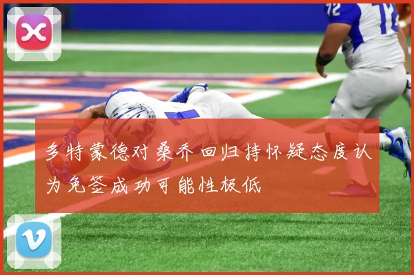 多特蒙德对桑乔回归持怀疑态度认为免签成功可能性极低