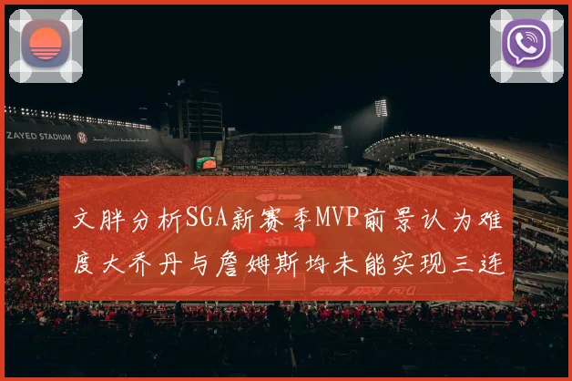 文胖分析SGA新赛季MVP前景认为难度大乔丹与詹姆斯均未能实现三连冠
