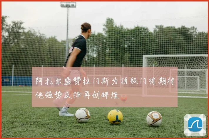阿扎尔盛赞拉门斯为顶级门将期待他强势反弹再创辉煌