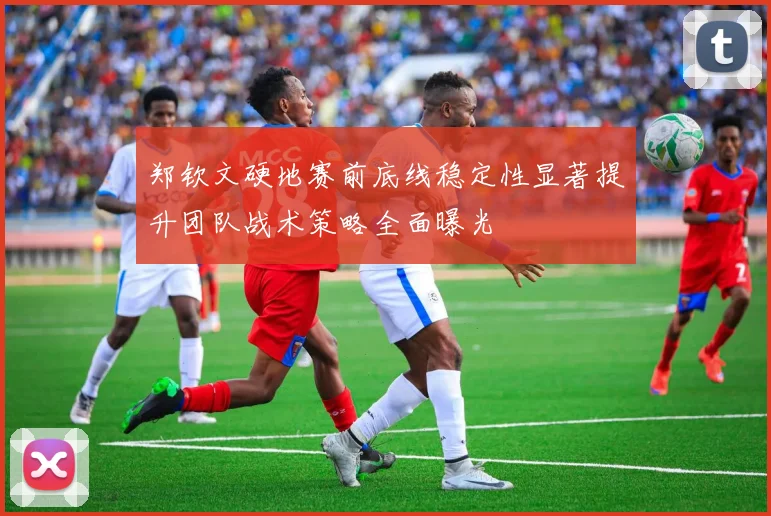 郑钦文硬地赛前底线稳定性显著提升团队战术策略全面曝光