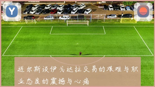 迈尔斯谈伊戈达拉交易的艰难与职业态度的震撼与心痛