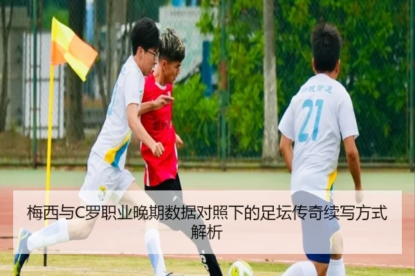 梅西与C罗职业晚期数据对照下的足坛传奇续写方式解析
