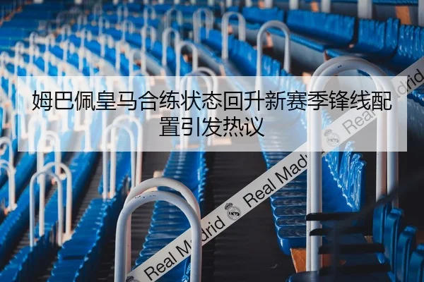 姆巴佩皇马合练状态回升新赛季锋线配置引发热议