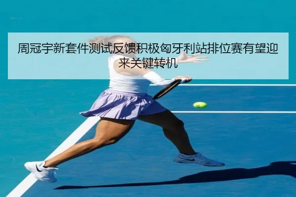 周冠宇新套件测试反馈积极匈牙利站排位赛有望迎来关键转机